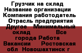 Грузчик на склад › Название организации ­ Компания-работодатель › Отрасль предприятия ­ Другое › Минимальный оклад ­ 14 000 - Все города Работа » Вакансии   . Ростовская обл.,Новошахтинск г.